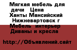 Мягкая мебель для дачи › Цена ­ 3 000 - Ханты-Мансийский, Нижневартовск г. Мебель, интерьер » Диваны и кресла   